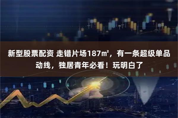 新型股票配资 走错片场187㎡，有一条超级单品动线，独居青年必看！玩明白了
