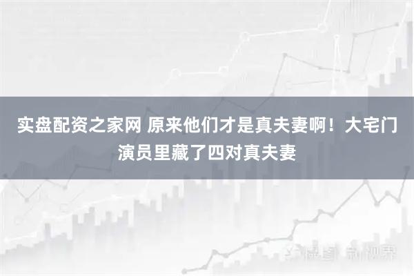 实盘配资之家网 原来他们才是真夫妻啊！大宅门演员里藏了四对真夫妻
