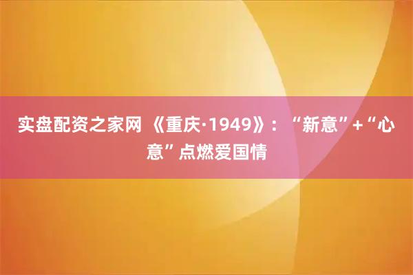 实盘配资之家网 《重庆·1949》：“新意”+“心意”点燃爱国情