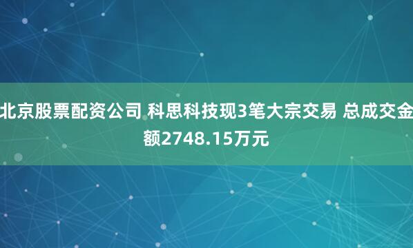 北京股票配资公司 科思科技现3笔大宗交易 总成交金额2748.15万元