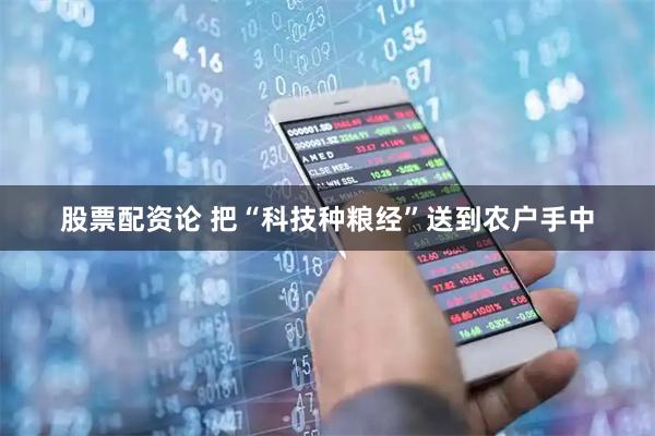 股票配资论 把“科技种粮经”送到农户手中