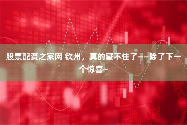 股票配资之家网 钦州，真的藏不住了——除了下一个惊喜~