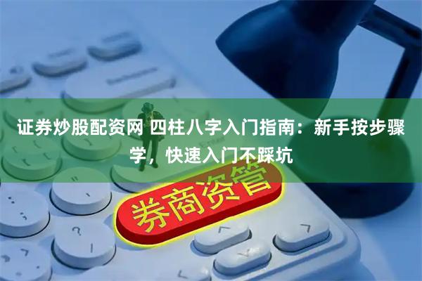 证券炒股配资网 四柱八字入门指南：新手按步骤学，快速入门不踩坑
