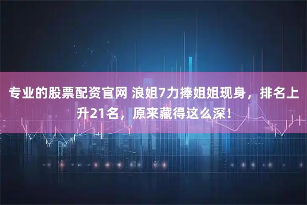 专业的股票配资官网 浪姐7力捧姐姐现身，排名上升21名，原来藏得这么深！