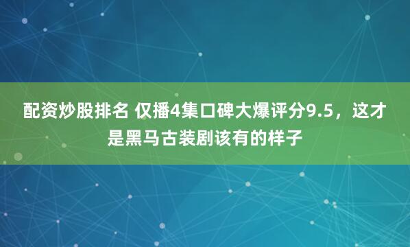 配资炒股排名 仅播4集口碑大爆评分9.5，这才是黑马古装剧该有的样子