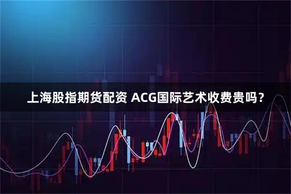 上海股指期货配资 ACG国际艺术收费贵吗？