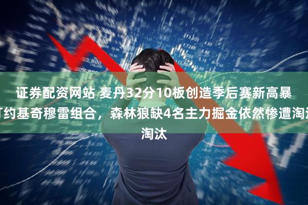 证券配资网站 麦丹32分10板创造季后赛新高暴打约基奇穆雷组合，森林狼缺4名主力掘金依然惨遭淘汰
