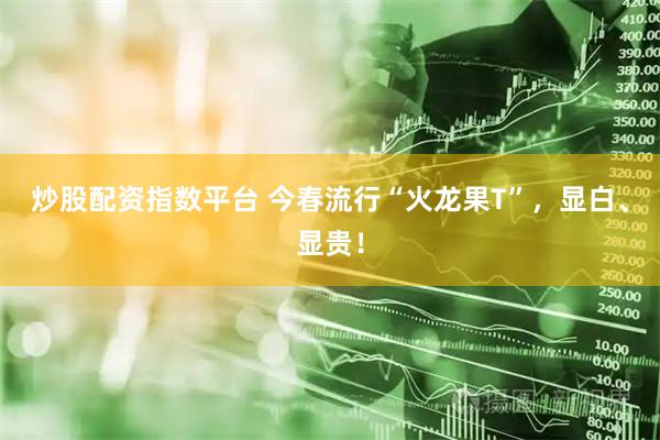 炒股配资指数平台 今春流行“火龙果T”，显白、显贵！