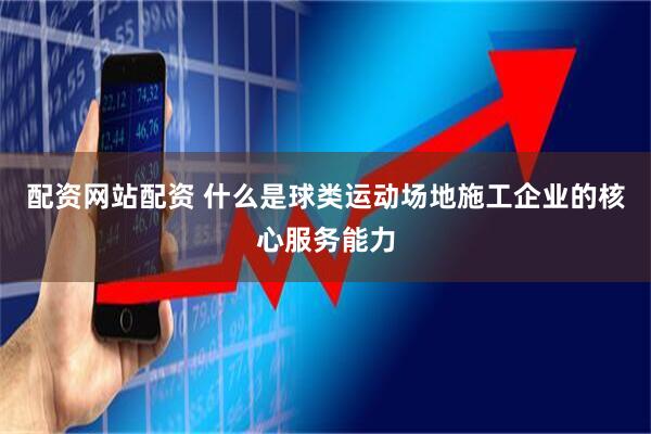 配资网站配资 什么是球类运动场地施工企业的核心服务能力