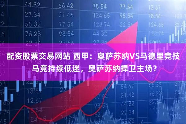 配资股票交易网站 西甲：奥萨苏纳VS马德里竞技 马竞持续低迷，奥萨苏纳捍卫主场？